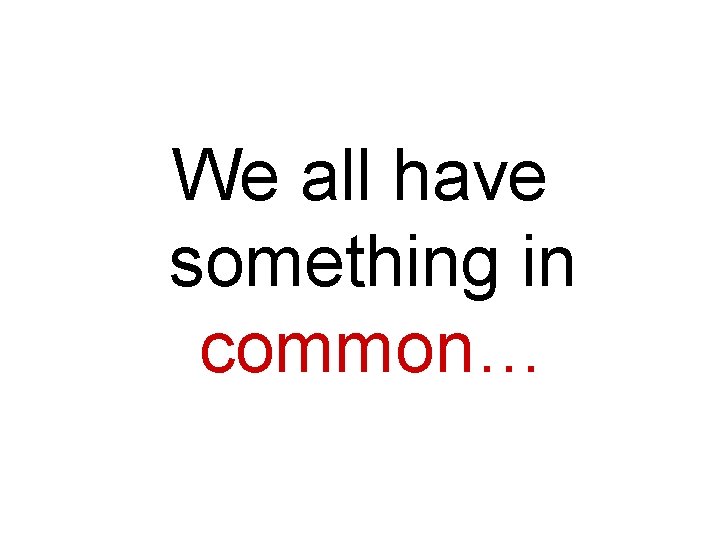 We all have something in common… 