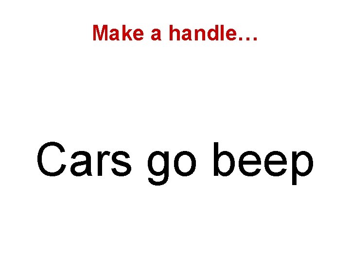 Make a handle… Cars go beep 