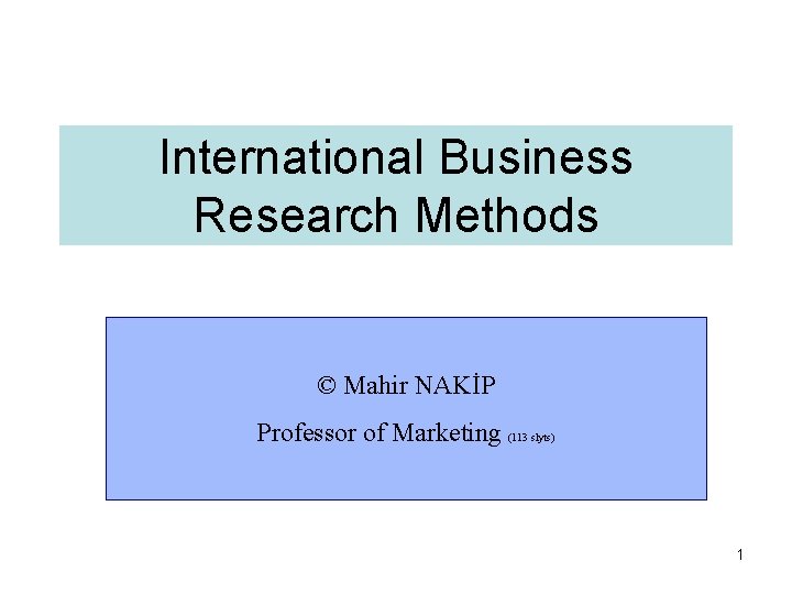 International Business Research Methods © Mahir NAKİP Professor of Marketing (113 slyts) 1 