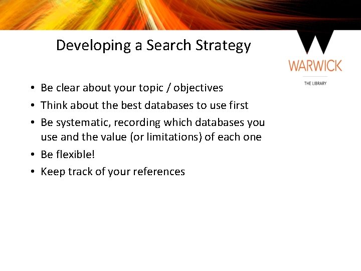 Developing a Search Strategy • Be clear about your topic / objectives • Think