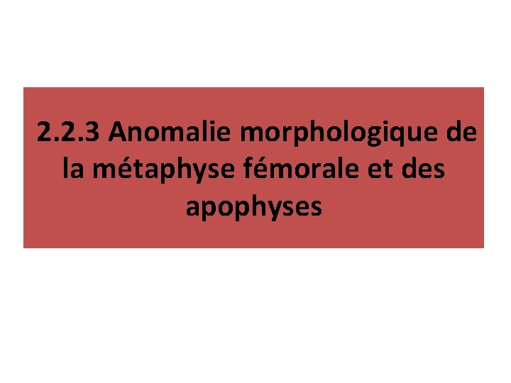 2. 2. 3 Anomalie morphologique de la métaphyse fémorale et des apophyses 