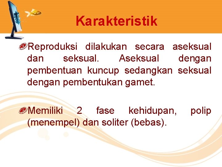 Karakteristik Reproduksi dilakukan secara aseksual dan seksual. Aseksual dengan pembentuan kuncup sedangkan seksual dengan