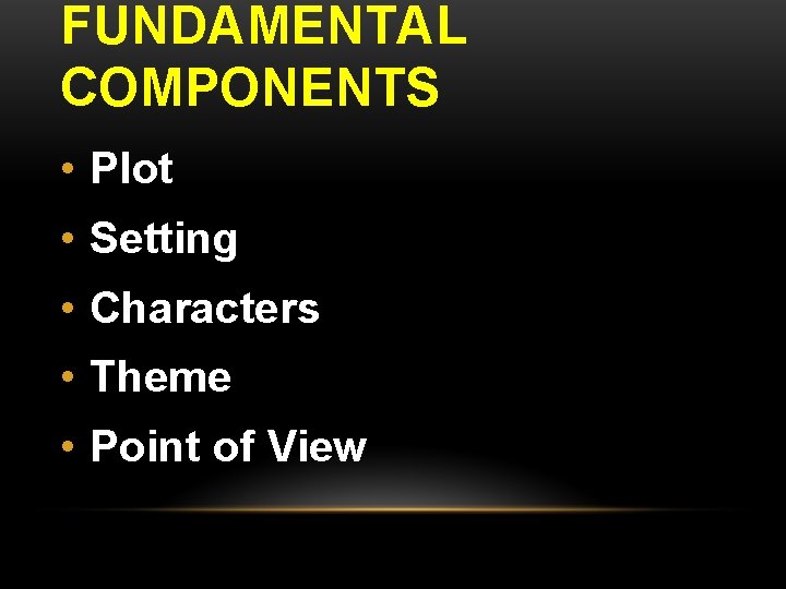 FUNDAMENTAL COMPONENTS • Plot • Setting • Characters • Theme • Point of View