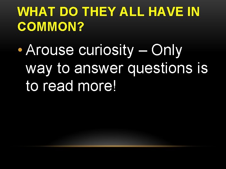 WHAT DO THEY ALL HAVE IN COMMON? • Arouse curiosity – Only way to