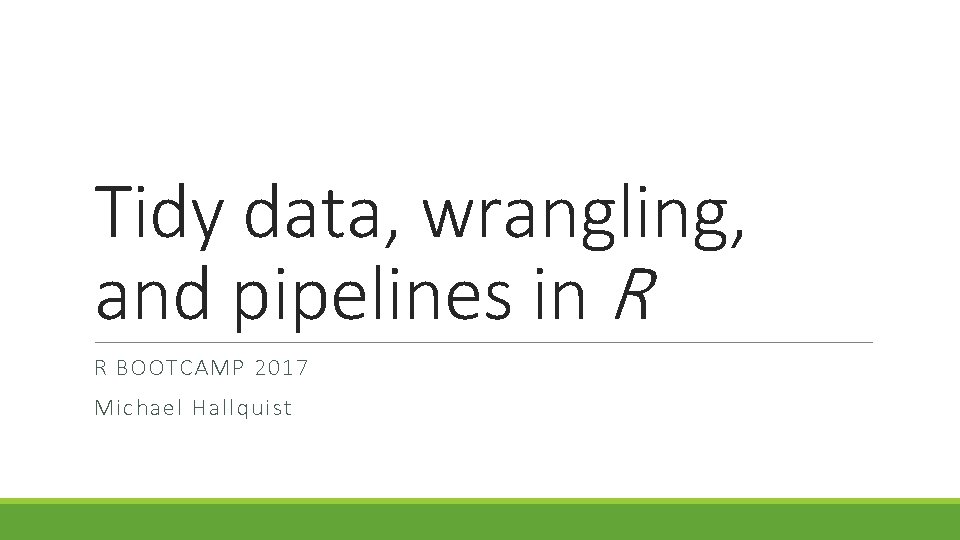 Tidy data, wrangling, and pipelines in R R BOOTCAMP 2017 Michael Hallquist 
