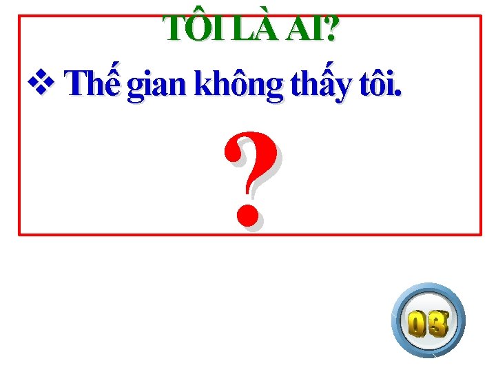 TÔI LÀ AI? v Thế gian không thấy tôi. ? 