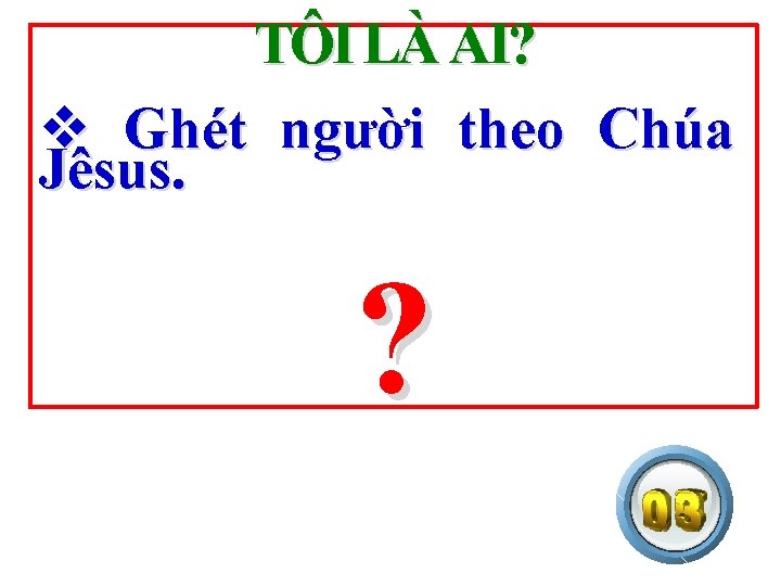 TÔI LÀ AI? v Ghét người theo Chúa Jêsus. ? 