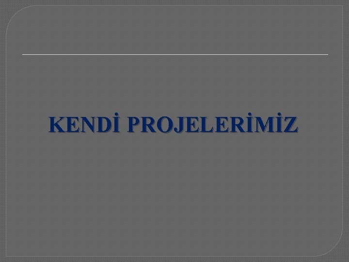 KENDİ PROJELERİMİZ 