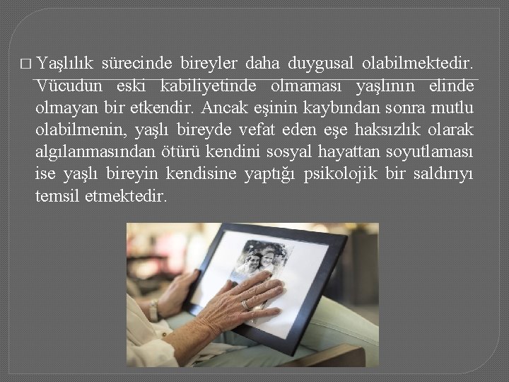 � Yaşlılık sürecinde bireyler daha duygusal olabilmektedir. Vücudun eski kabiliyetinde olmaması yaşlının elinde olmayan