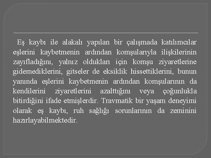 Eş kaybı ile alakalı yapılan bir çalışmada katılımcılar eşlerini kaybetmenin ardından komşularıyla ilişkilerinin zayıfladığını,