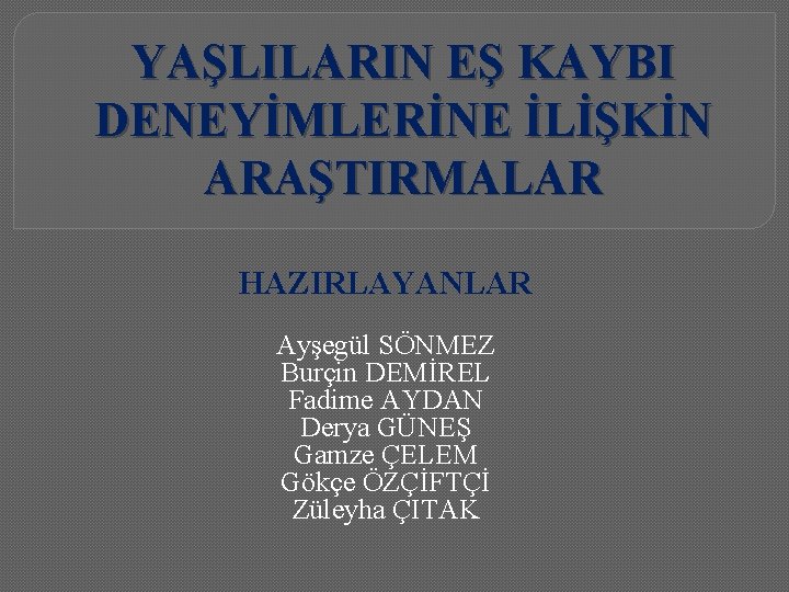 YAŞLILARIN EŞ KAYBI DENEYİMLERİNE İLİŞKİN ARAŞTIRMALAR HAZIRLAYANLAR Ayşegül SÖNMEZ Burçin DEMİREL Fadime AYDAN Derya