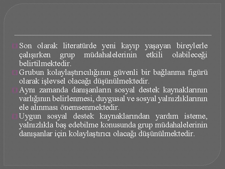 � Son olarak literatürde yeni kayıp yaşayan bireylerle çalışırken grup müdahalelerinin etkili olabileceği belirtilmektedir.