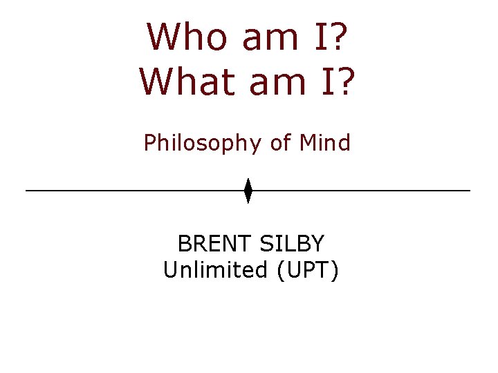 Who am I? What am I? Philosophy of Mind BRENT SILBY Unlimited (UPT) Who am I? What am I? Philosophy of Mind BRENT SILBY Unlimited (UPT)