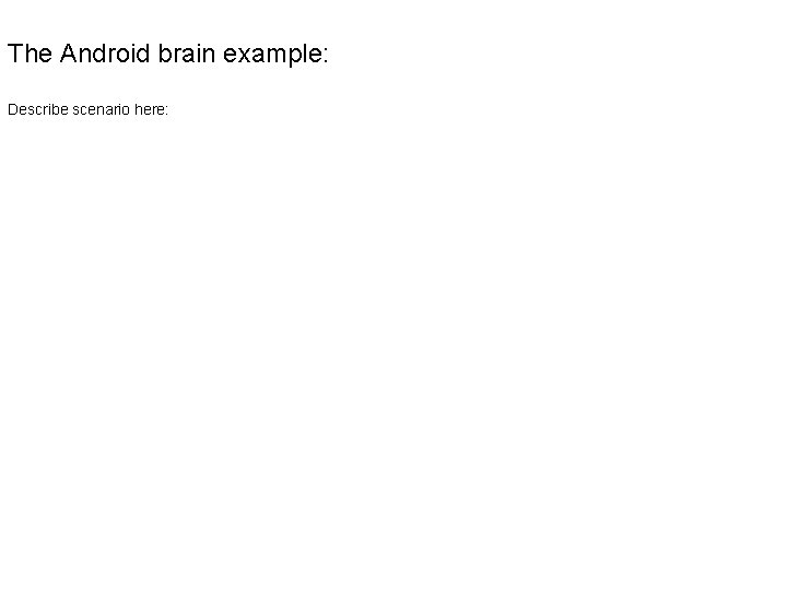 The Android brain example: Describe scenario here: The Android brain example: Describe scenario here: