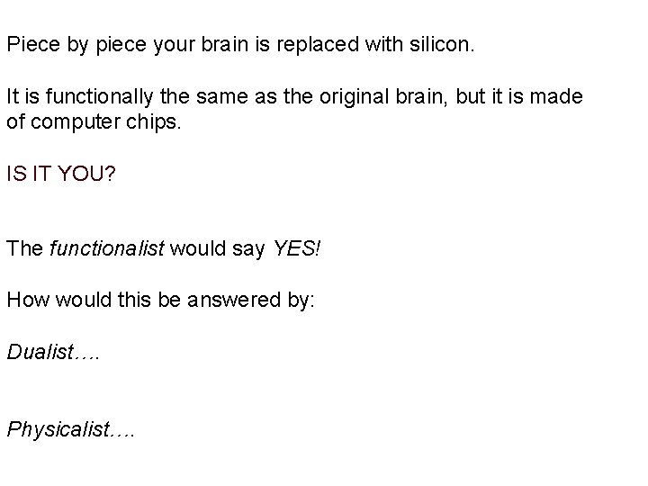 Piece by piece your brain is replaced with silicon. It is functionally the same Piece by piece your brain is replaced with silicon. It is functionally the same