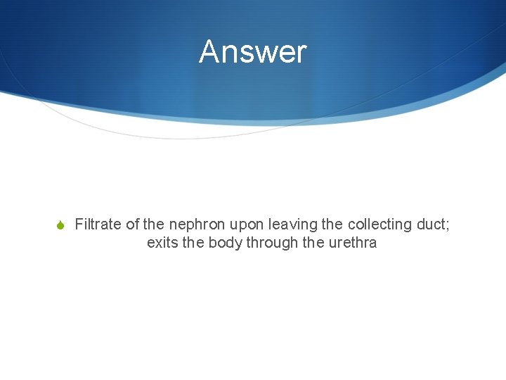 Answer S Filtrate of the nephron upon leaving the collecting duct; exits the body