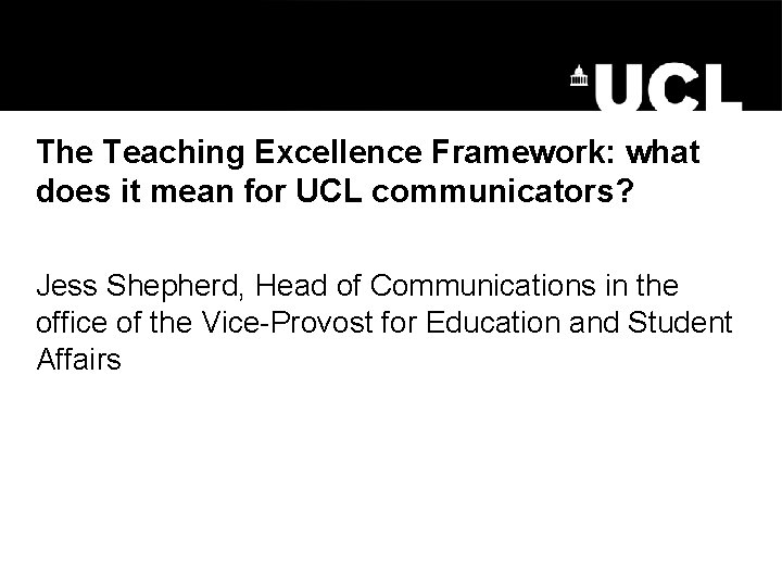 The Teaching Excellence Framework: what does it mean for UCL communicators? Jess Shepherd, Head The Teaching Excellence Framework: what does it mean for UCL communicators? Jess Shepherd, Head