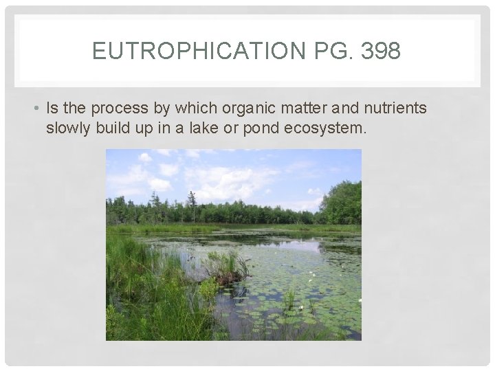 EUTROPHICATION PG. 398 • Is the process by which organic matter and nutrients slowly