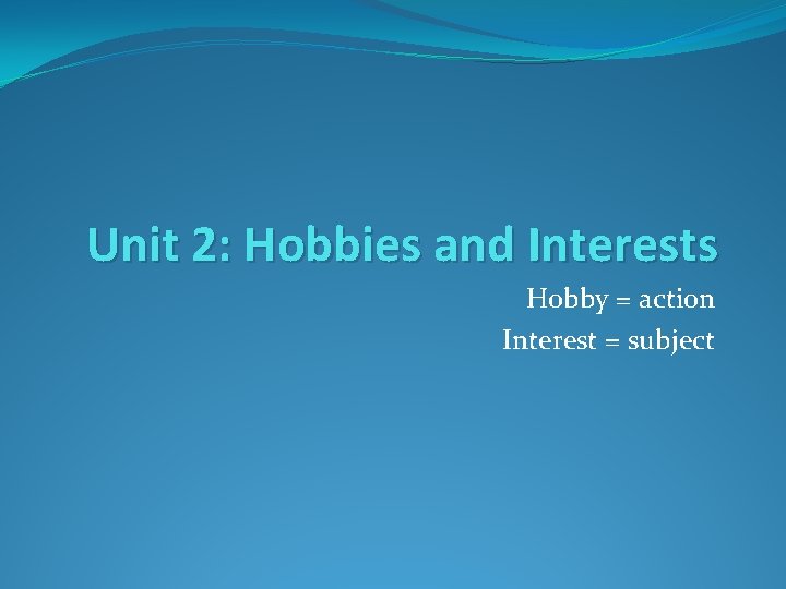 Unit 2: Hobbies and Interests Hobby = action Interest = subject 
