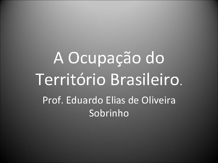 A Ocupação do Território Brasileiro. Prof. Eduardo Elias de Oliveira Sobrinho 