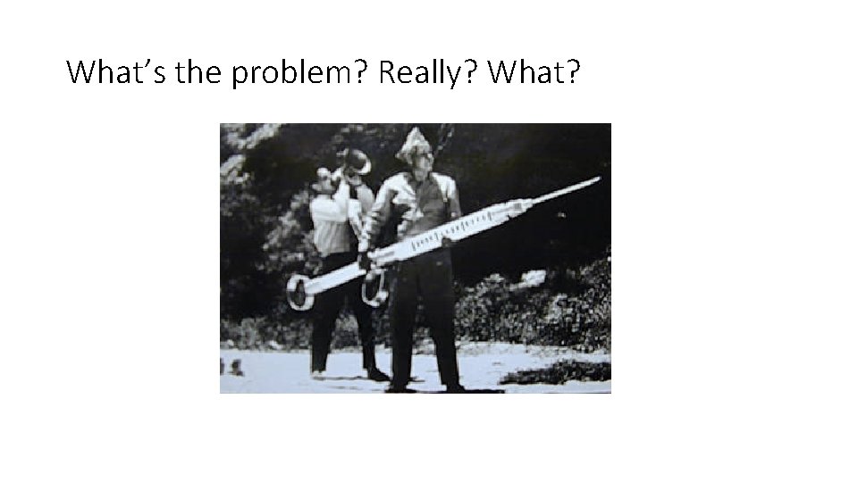 What’s the problem? Really? What? What’s the problem? Really? What?