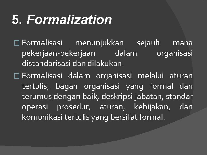 5. Formalization � Formalisasi menunjukkan sejauh mana pekerjaan-pekerjaan dalam organisasi distandarisasi dan dilakukan. �