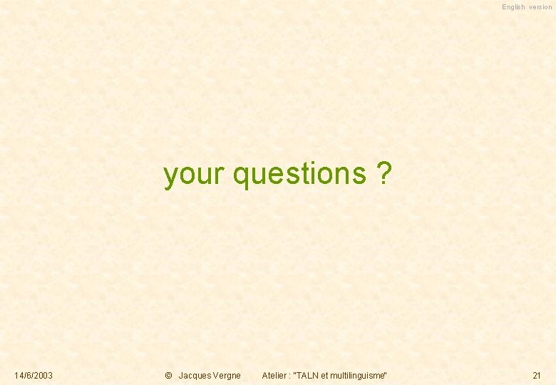 English version your questions ? 14/6/2003 © Jacques Vergne Atelier : "TALN et multilinguisme"