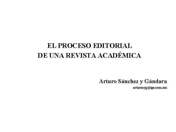 EL PROCESO EDITORIAL DE UNA REVISTA ACADÉMICA Arturo Sánchez y Gándara arturosyg@igo. com. mx