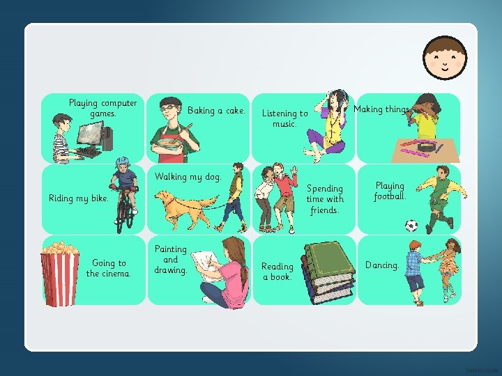 Playing computer games. Baking a cake. Listening to music. Walking my dog. Spending time