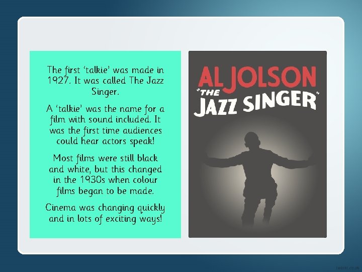 The first ‘talkie’ was made in 1927. It was called The Jazz Singer. A