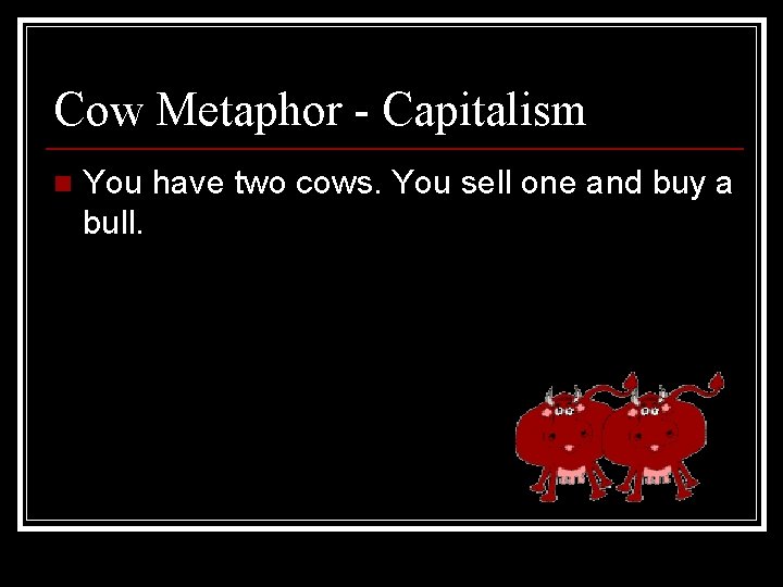 Cow Metaphor - Capitalism n You have two cows. You sell one and buy