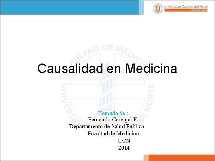 Causalidad en Medicina Tomado de : Fernando Carvajal E. Departamento de Salud Pública Facultad