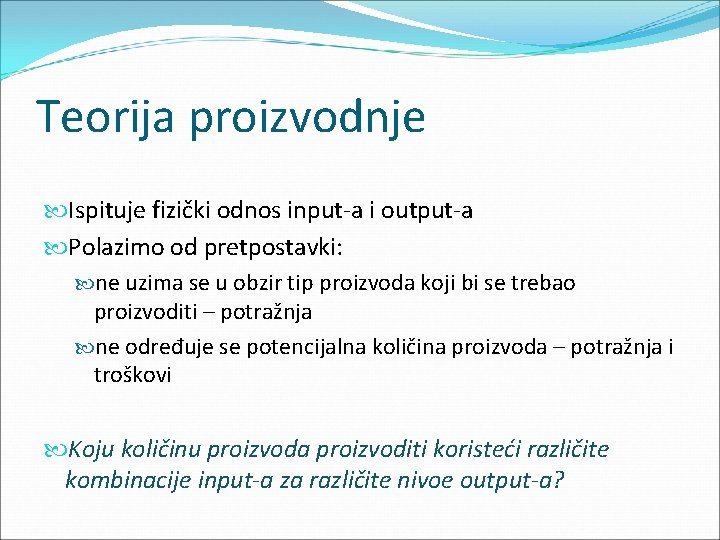 Teorija proizvodnje Ispituje fizički odnos input-a i output-a Polazimo od pretpostavki: ne uzima se