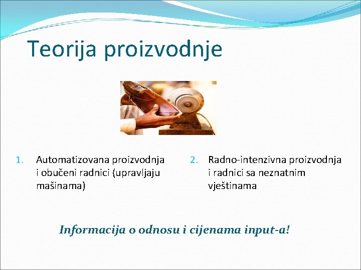 Teorija proizvodnje 1. Automatizovana proizvodnja i obučeni radnici (upravljaju mašinama) 2. Radno-intenzivna proizvodnja i