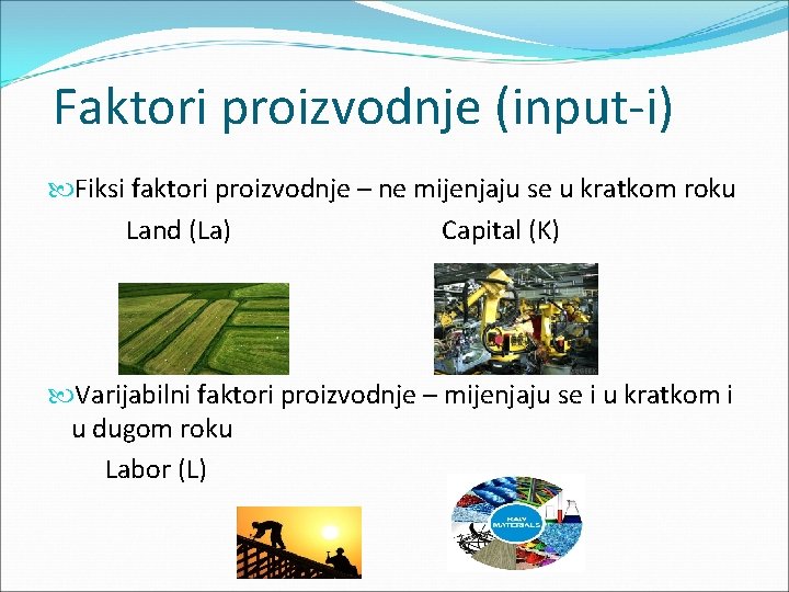 Faktori proizvodnje (input-i) Fiksi faktori proizvodnje – ne mijenjaju se u kratkom roku Land