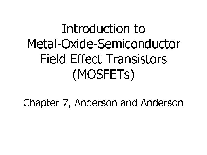 Introduction to Metal-Oxide-Semiconductor Field Effect Transistors (MOSFETs) Chapter 7, Anderson and Anderson 