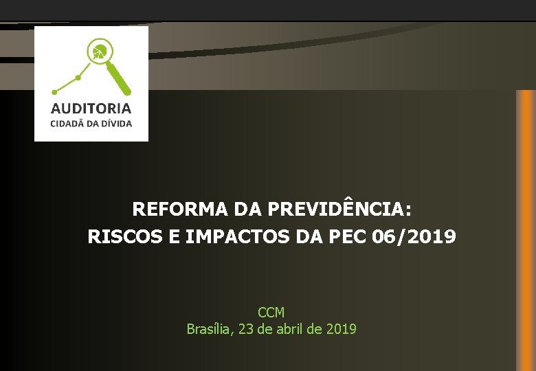 REFORMA DA PREVIDÊNCIA: RISCOS E IMPACTOS DA PEC 06/2019 CCM Brasília, 23 de abril