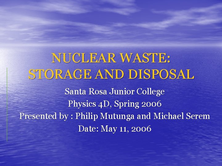 NUCLEAR WASTE: STORAGE AND DISPOSAL Santa Rosa Junior College Physics 4 D, Spring 2006