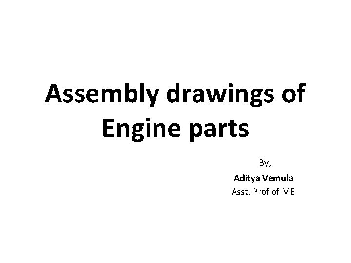 Assembly drawings of Engine parts By, Aditya Vemula Asst. Prof of ME 