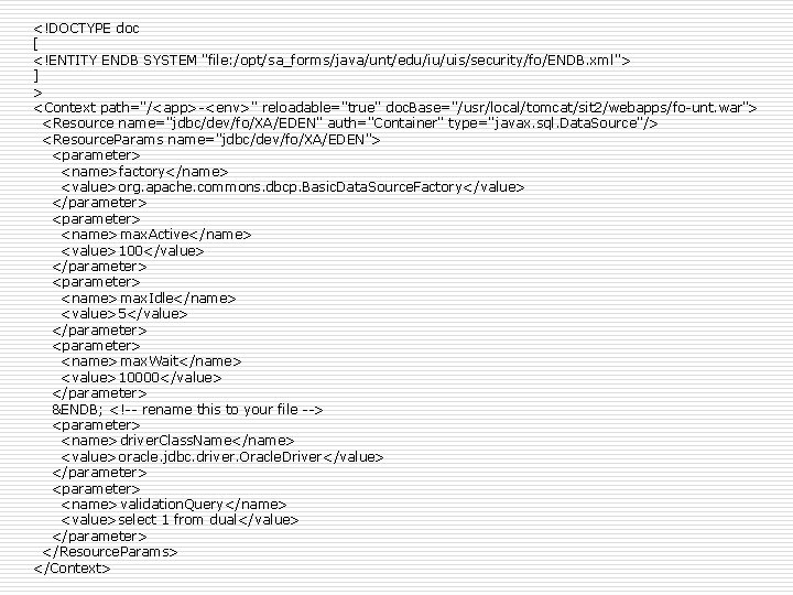 <!DOCTYPE doc [ <!ENTITY ENDB SYSTEM "file: /opt/sa_forms/java/unt/edu/iu/uis/security/fo/ENDB. xml"> ] > <Context path="/<app>-<env>" reloadable="true"