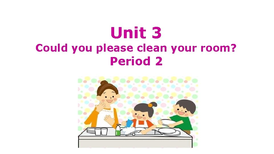 Unit 3 Could you please clean your room? Period 2 