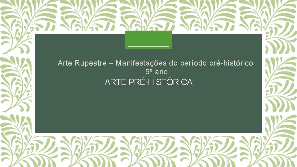 Arte Rupestre – Manifestações do período pré-histórico 6º ano ARTE PRÉ-HISTÓRICA 