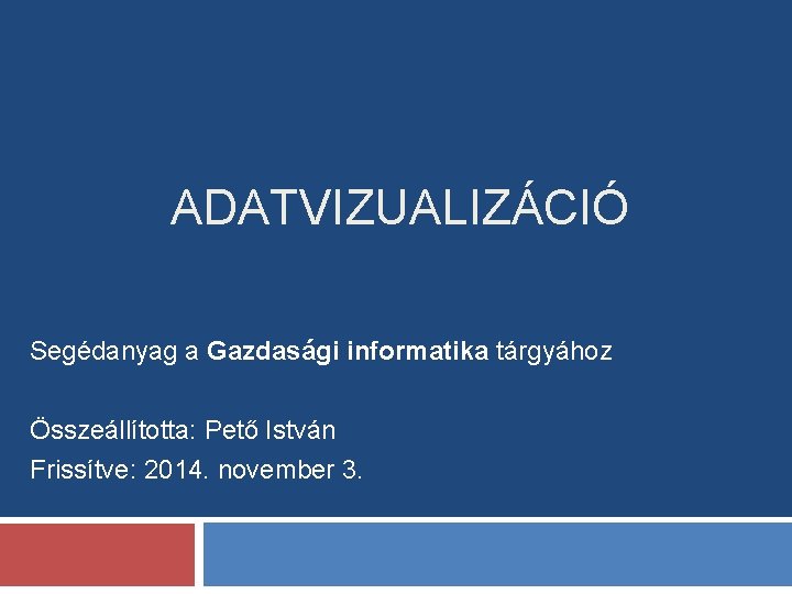 ADATVIZUALIZÁCIÓ Segédanyag a Gazdasági informatika tárgyához Összeállította: Pető István Frissítve: 2014. november 3. 