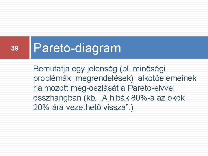 39 Pareto-diagram Bemutatja egy jelenség (pl. minőségi problémák, megrendelések) alkotóelemeinek halmozott meg-oszlását a Pareto-elvvel