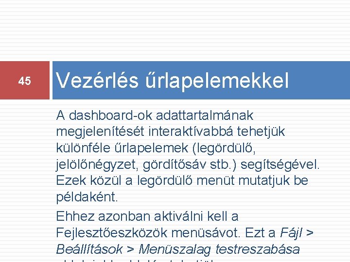 45 Vezérlés űrlapelemekkel A dashboard-ok adattartalmának megjelenítését interaktívabbá tehetjük különféle űrlapelemek (legördülő, jelölőnégyzet, gördítősáv