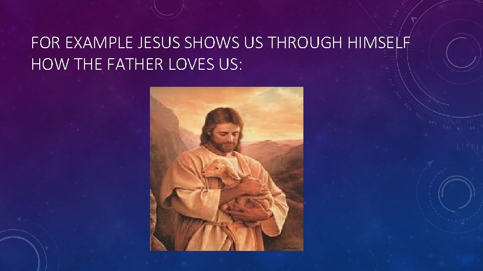 FOR EXAMPLE JESUS SHOWS US THROUGH HIMSELF HOW THE FATHER LOVES US: 
