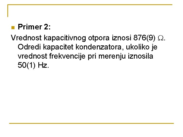 Primer 2: Vrednost kapacitivnog otpora iznosi 876(9) . Odredi kapacitet kondenzatora, ukoliko je vrednost