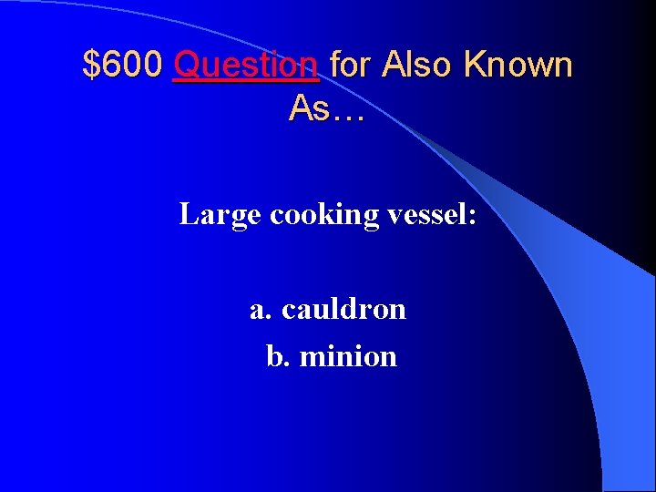 $600 Question for Also Known As… Large cooking vessel: a. cauldron b. minion 