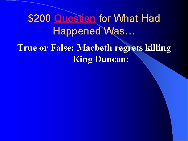 $200 Question for What Had Happened Was… True or False: Macbeth regrets killing King