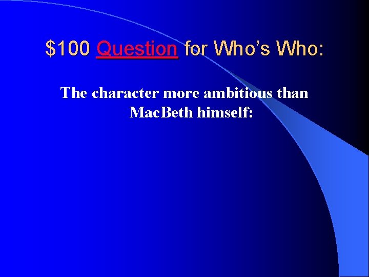 $100 Question for Who’s Who: The character more ambitious than Mac. Beth himself: 